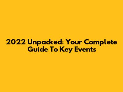 2022 Unpacked: Your Complete Guide To Key Events