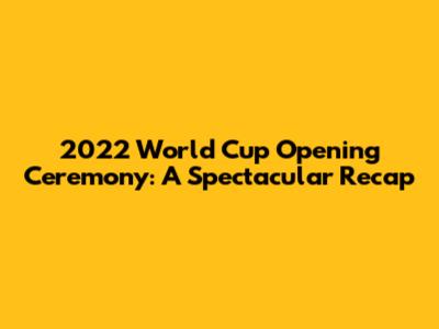 2022 World Cup Opening Ceremony: A Spectacular Recap