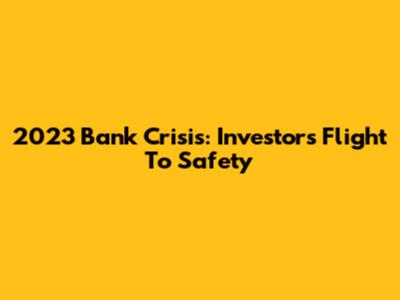 2023 Bank Crisis: Investors' Flight To Safety
