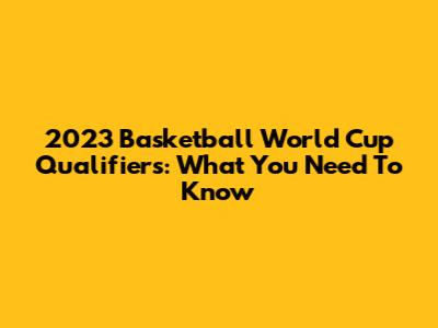2023 Basketball World Cup Qualifiers: What You Need To Know
