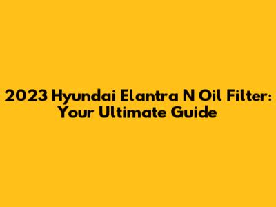 2023 Hyundai Elantra N Oil Filter: Your Ultimate Guide