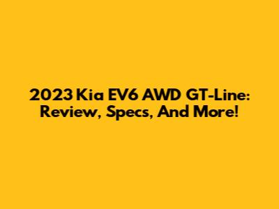 2023 Kia EV6 AWD GT-Line: Review, Specs, And More!