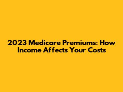 2023 Medicare Premiums: How Income Affects Your Costs