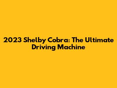 2023 Shelby Cobra: The Ultimate Driving Machine