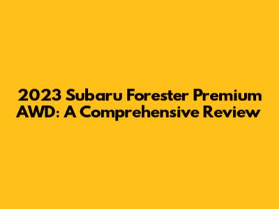 2023 Subaru Forester Premium AWD: A Comprehensive Review