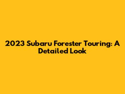 2023 Subaru Forester Touring: A Detailed Look