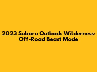 2023 Subaru Outback Wilderness: Off-Road Beast Mode