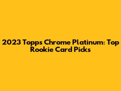 2023 Topps Chrome Platinum: Top Rookie Card Picks