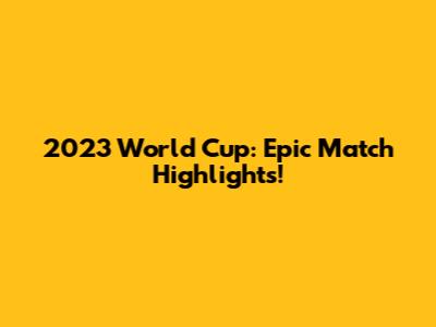 2023 World Cup: Epic Match Highlights!