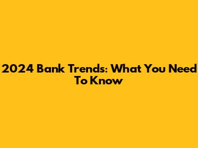 2024 Bank Trends: What You Need To Know