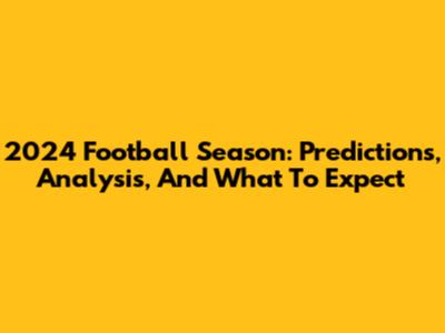 2024 Football Season: Predictions, Analysis, And What To Expect