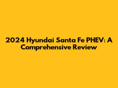 2024 Hyundai Santa Fe PHEV: A Comprehensive Review