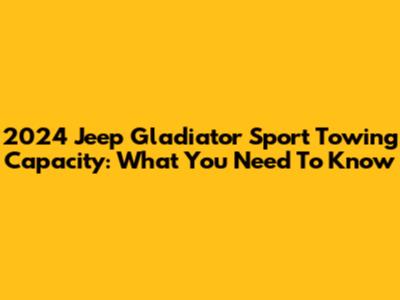 2024 Jeep Gladiator Sport Towing Capacity: What You Need To Know