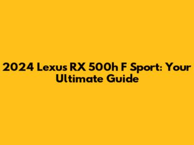 2024 Lexus RX 500h F Sport: Your Ultimate Guide