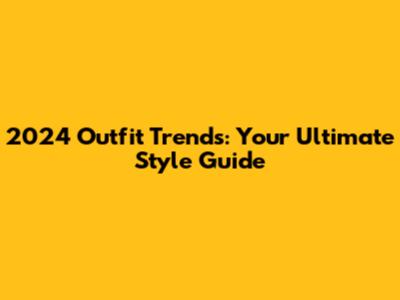 2024 Outfit Trends: Your Ultimate Style Guide