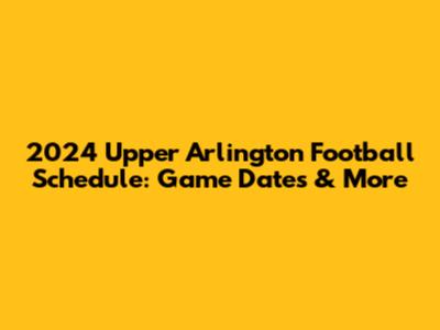 2024 Upper Arlington Football Schedule: Game Dates & More