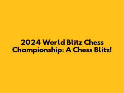 2024 World Blitz Chess Championship: A Chess Blitz!