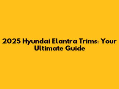 2025 Hyundai Elantra Trims: Your Ultimate Guide
