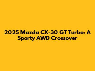 2025 Mazda CX-30 GT Turbo: A Sporty AWD Crossover