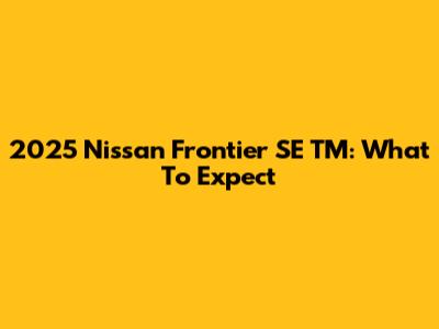 2025 Nissan Frontier SE TM: What To Expect