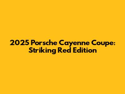 2025 Porsche Cayenne Coupe: Striking Red Edition