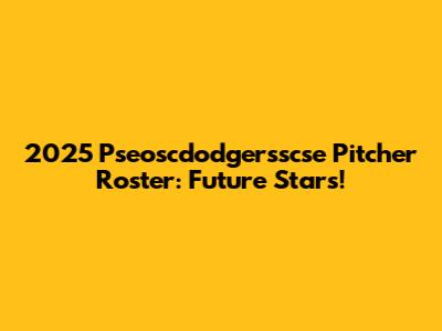 2025 Pseoscdodgersscse Pitcher Roster: Future Stars!