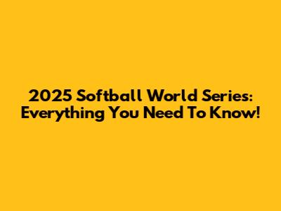 2025 Softball World Series: Everything You Need To Know!