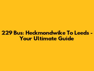 229 Bus: Heckmondwike To Leeds - Your Ultimate Guide