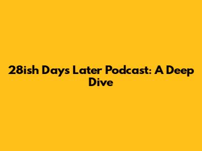 28ish Days Later Podcast: A Deep Dive