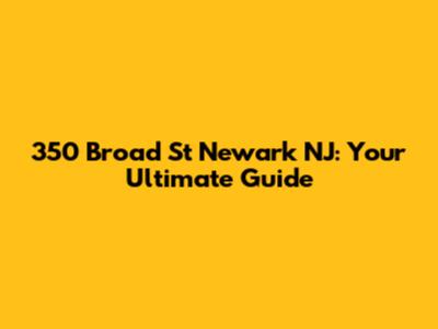 350 Broad St Newark NJ: Your Ultimate Guide