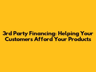 3rd Party Financing: Helping Your Customers Afford Your Products