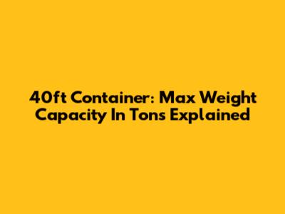 40ft Container: Max Weight Capacity In Tons Explained