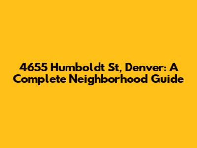 4655 Humboldt St, Denver: A Complete Neighborhood Guide