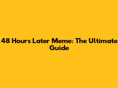 48 Hours Later Meme: The Ultimate Guide