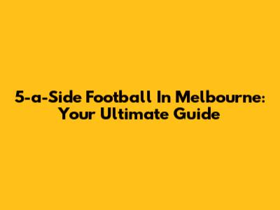 5-a-Side Football In Melbourne: Your Ultimate Guide