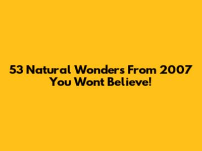 53 Natural Wonders From 2007 You Won't Believe!