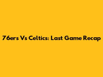 76ers Vs Celtics: Last Game Recap