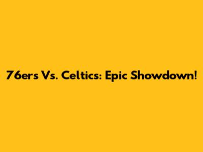 76ers Vs. Celtics: Epic Showdown!