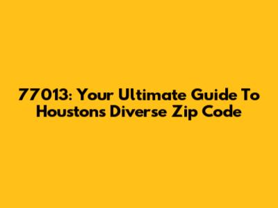 77013: Your Ultimate Guide To Houston's Diverse Zip Code