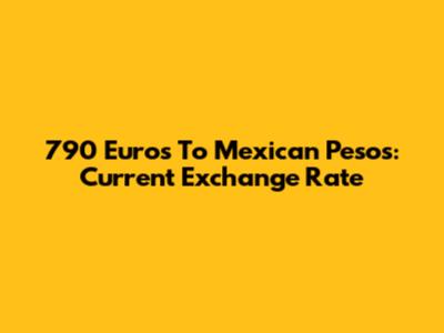 790 Euros To Mexican Pesos: Current Exchange Rate