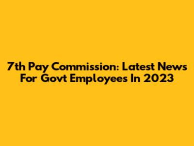 7th Pay Commission: Latest News For Govt Employees In 2023