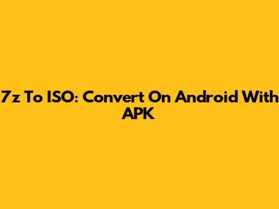 7z To ISO: Convert On Android With APK