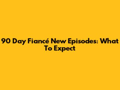90 Day Fiancé New Episodes: What To Expect