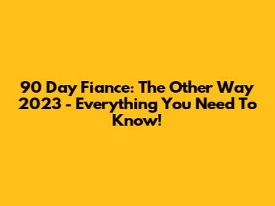 90 Day Fiance: The Other Way 2023 - Everything You Need To Know!
