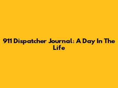 911 Dispatcher Journal: A Day In The Life