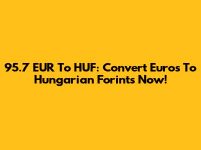 95.7 EUR To HUF: Convert Euros To Hungarian Forints Now!