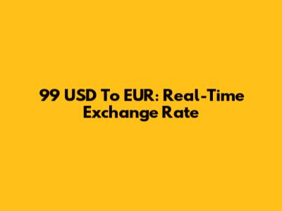 99 USD To EUR: Real-Time Exchange Rate