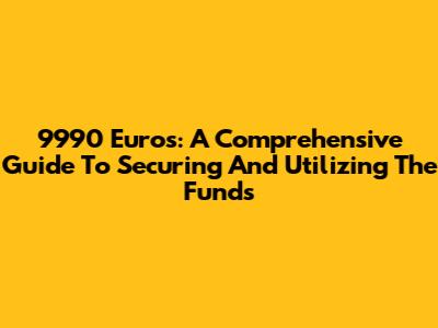 9990 Euros: A Comprehensive Guide To Securing And Utilizing The Funds