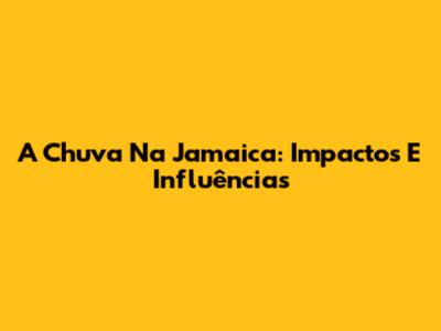 A Chuva Na Jamaica: Impactos E Influências