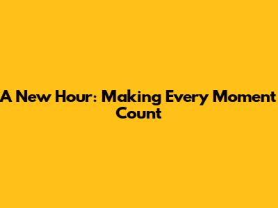 A New Hour: Making Every Moment Count